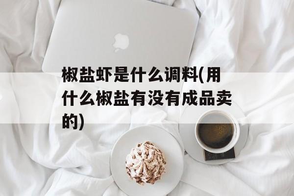 椒盐虾是什么调料(用什么椒盐有没有成品卖的)-第1张图片-