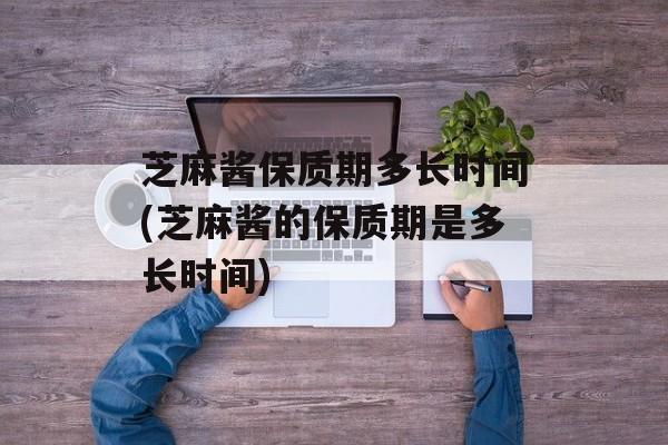 芝麻酱保质期多长时间(芝麻酱的保质期是多长时间)-第1张图片-