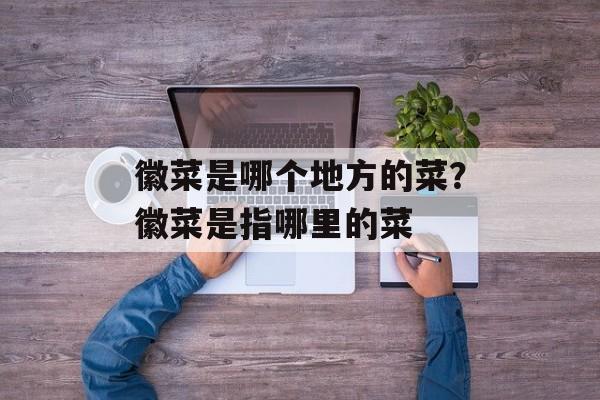 徽菜是哪个地方的菜？徽菜是指哪里的菜-第1张图片-
