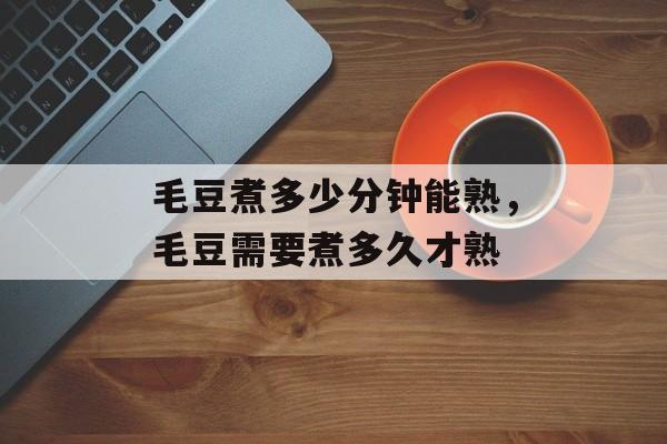 毛豆煮多少分钟能熟，毛豆需要煮多久才熟-第1张图片-