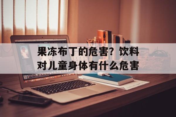 果冻布丁的危害？饮料对儿童身体有什么危害-第1张图片-