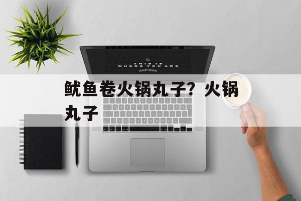 鱿鱼卷火锅丸子？火锅丸子-第1张图片-