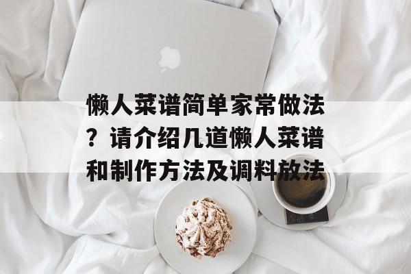 懒人菜谱简单家常做法？请介绍几道懒人菜谱和制作方法及调料放法-第1张图片-