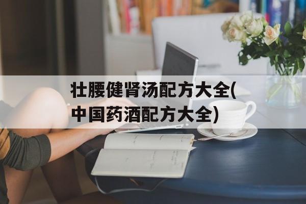 壮腰健肾汤配方大全(中国药酒配方大全)-第1张图片-