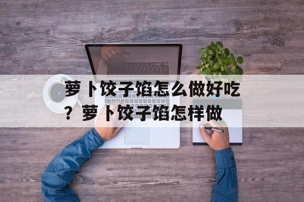 萝卜饺子馅怎么做好吃？萝卜饺子馅怎样做-第1张图片-