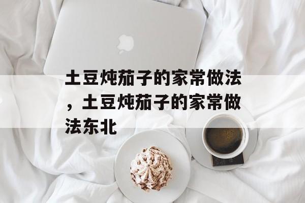 土豆炖茄子的家常做法，土豆炖茄子的家常做法东北-第1张图片-