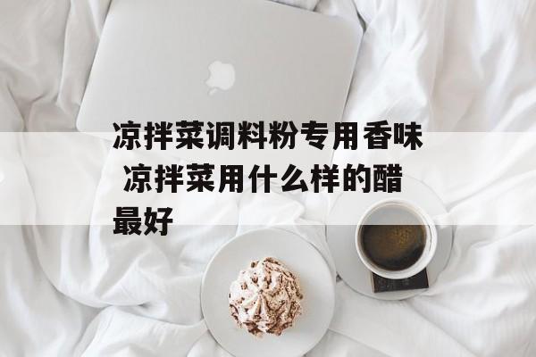 凉拌菜调料粉专用香味 凉拌菜用什么样的醋最好-第1张图片-