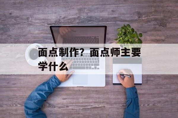 面点制作？面点师主要学什么-第1张图片-