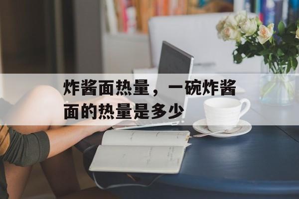 炸酱面热量，一碗炸酱面的热量是多少-第1张图片-