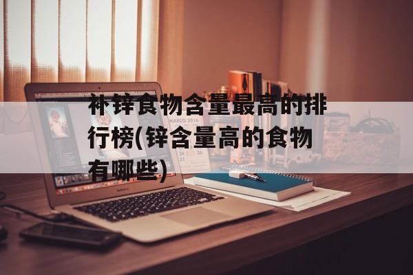 补锌食物含量最高的排行榜(锌含量高的食物有哪些)-第1张图片-