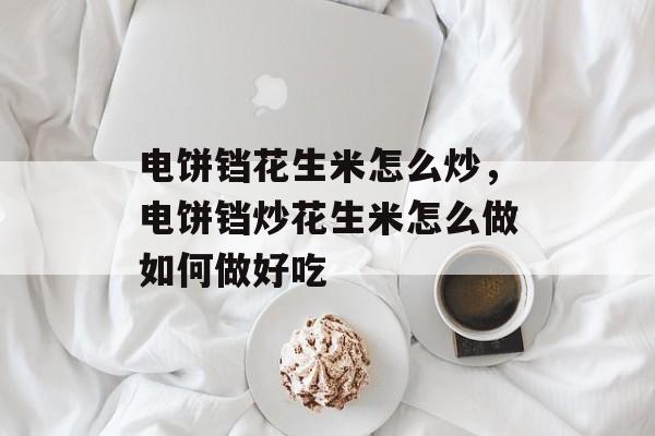 电饼铛花生米怎么炒，电饼铛炒花生米怎么做如何做好吃-第1张图片-