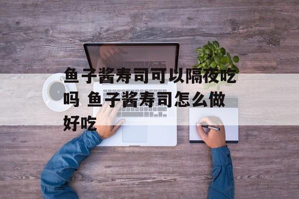 鱼子酱寿司可以隔夜吃吗 鱼子酱寿司怎么做好吃-第1张图片-