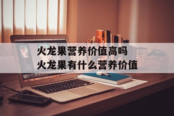 火龙果营养价值高吗 火龙果有什么营养价值-第1张图片-