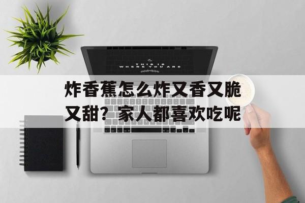 炸香蕉怎么炸又香又脆又甜？家人都喜欢吃呢-第1张图片-