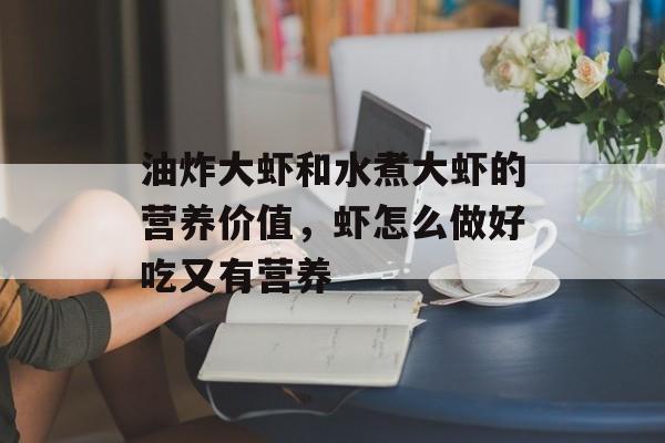 油炸大虾和水煮大虾的营养价值，虾怎么做好吃又有营养-第1张图片-