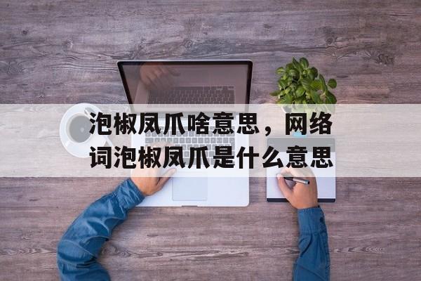 泡椒凤爪啥意思，网络词泡椒凤爪是什么意思-第1张图片-