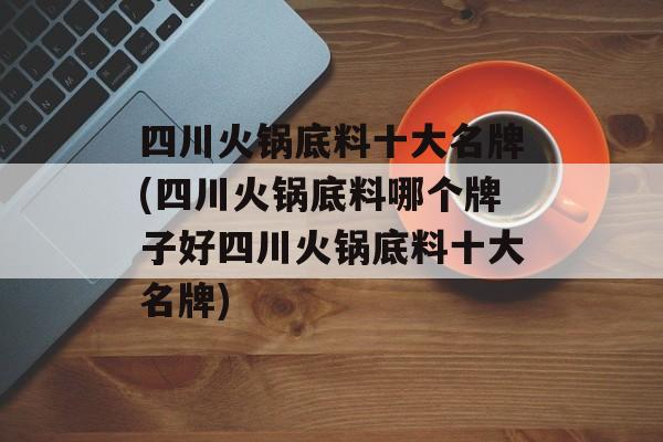 四川火锅底料十大名牌(四川火锅底料哪个牌子好四川火锅底料十大名牌)-第1张图片-
