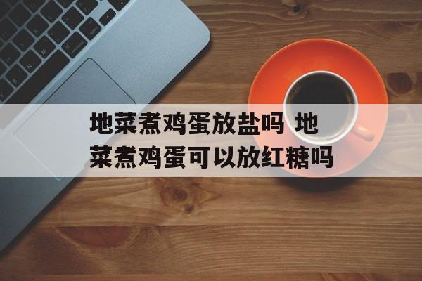 地菜煮鸡蛋放盐吗 地菜煮鸡蛋可以放红糖吗-第1张图片-