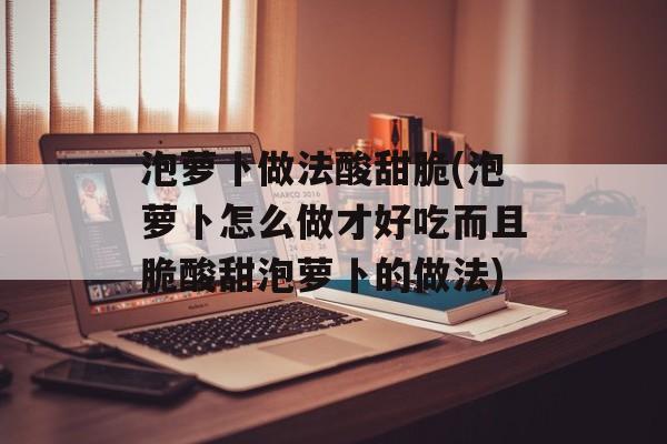 泡萝卜做法酸甜脆(泡萝卜怎么做才好吃而且脆酸甜泡萝卜的做法)-第1张图片-