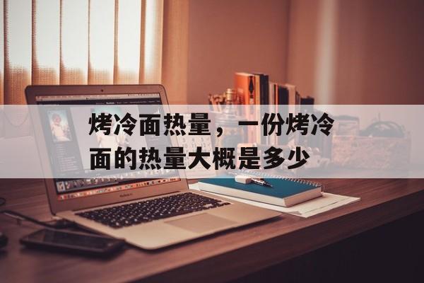 烤冷面热量，一份烤冷面的热量大概是多少-第1张图片-