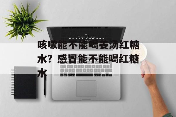 咳嗽能不能喝姜汤红糖水？感冒能不能喝红糖水-第1张图片-