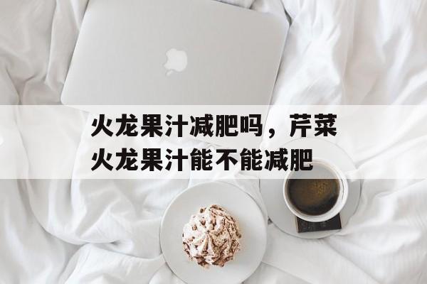 火龙果汁减肥吗，芹菜火龙果汁能不能减肥-第1张图片-