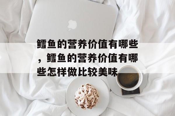 鳕鱼的营养价值有哪些，鳕鱼的营养价值有哪些怎样做比较美味-第1张图片-