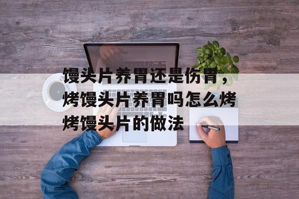 馒头片养胃还是伤胃，烤馒头片养胃吗怎么烤烤馒头片的做法-第1张图片-