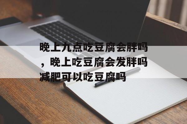 晚上九点吃豆腐会胖吗，晚上吃豆腐会发胖吗减肥可以吃豆腐吗-第1张图片-