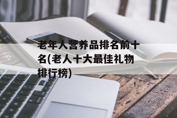老年人营养品排名前十名(老人十大最佳礼物排行榜)-第1张图片-