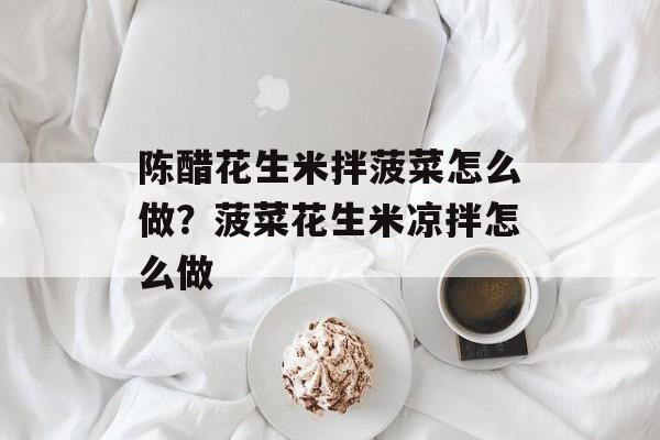 陈醋花生米拌菠菜怎么做？菠菜花生米凉拌怎么做-第1张图片-