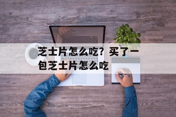 芝士片怎么吃？买了一包芝士片怎么吃-第1张图片-