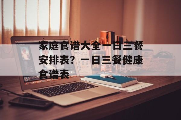 家庭食谱大全一日三餐安排表？一日三餐健康食谱表-第1张图片-