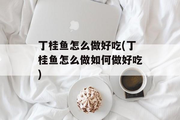 丁桂鱼怎么做好吃(丁桂鱼怎么做如何做好吃)-第1张图片-