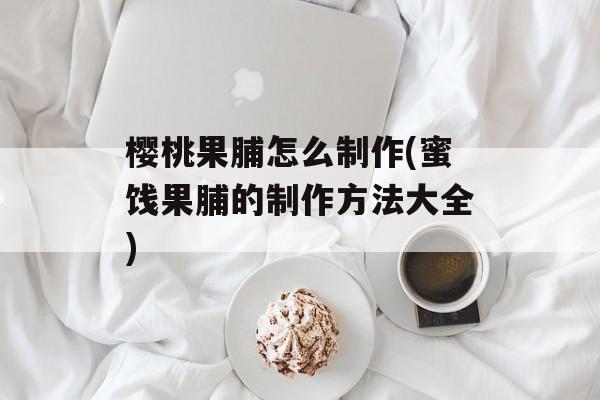 樱桃果脯怎么制作(蜜饯果脯的制作方法大全)-第1张图片-