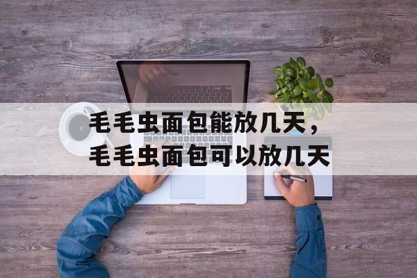 毛毛虫面包能放几天，毛毛虫面包可以放几天-第1张图片-