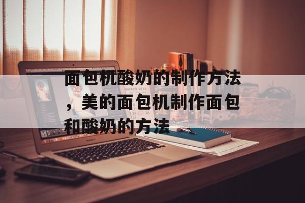 面包机酸奶的制作方法，美的面包机制作面包和酸奶的方法-第1张图片-