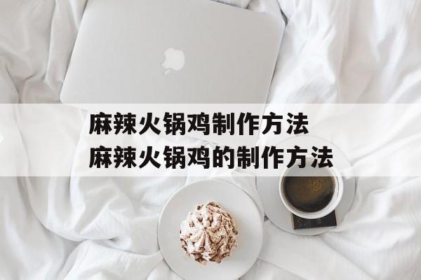 麻辣火锅鸡制作方法 麻辣火锅鸡的制作方法-第1张图片-