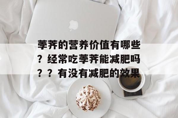 荸荠的营养价值有哪些？经常吃荸荠能减肥吗？？有没有减肥的效果-第1张图片-