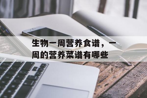 生物一周营养食谱，一周的营养菜谱有哪些-第1张图片-