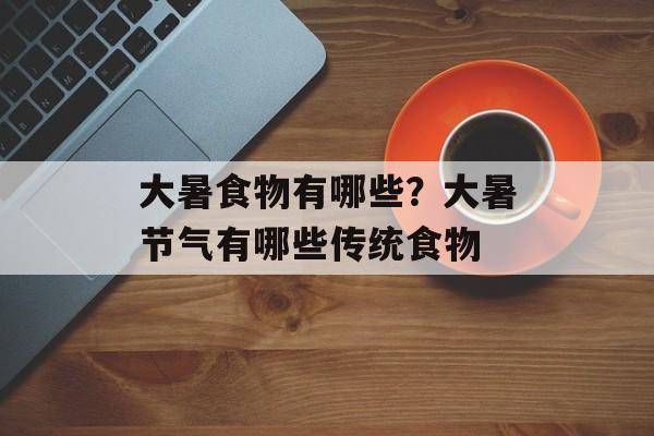大暑食物有哪些？大暑节气有哪些传统食物-第1张图片-