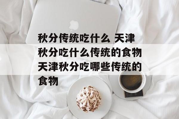 秋分传统吃什么 天津秋分吃什么传统的食物天津秋分吃哪些传统的食物-第1张图片-