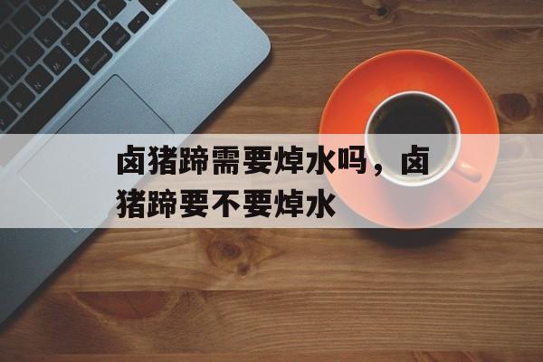 卤猪蹄需要焯水吗，卤猪蹄要不要焯水-第1张图片-