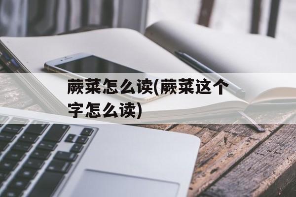蕨菜怎么读(蕨菜这个字怎么读)-第1张图片-