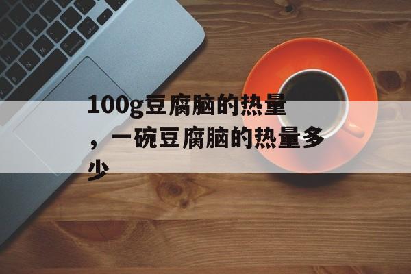 100g豆腐脑的热量，一碗豆腐脑的热量多少-第1张图片-