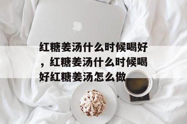 红糖姜汤什么时候喝好，红糖姜汤什么时候喝好红糖姜汤怎么做-第1张图片-