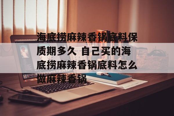 海底捞麻辣香锅底料保质期多久 自己买的海底捞麻辣香锅底料怎么做麻辣香锅-第1张图片-