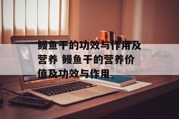 鳗鱼干的功效与作用及营养 鳗鱼干的营养价值及功效与作用-第1张图片-