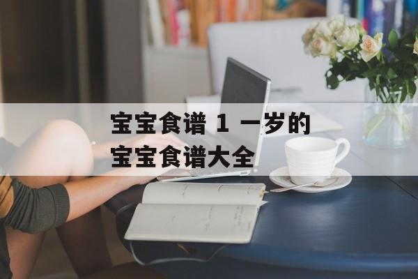 宝宝食谱 1 一岁的宝宝食谱大全-第1张图片-