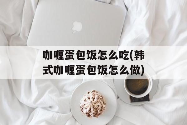咖喱蛋包饭怎么吃(韩式咖喱蛋包饭怎么做)-第1张图片-